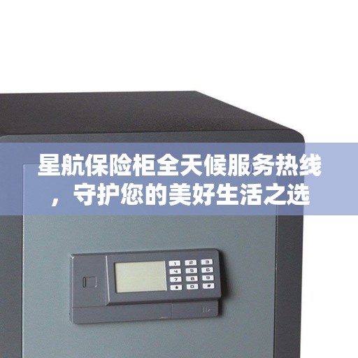 星航保险柜全天候服务热线，守护您的美好生活之选