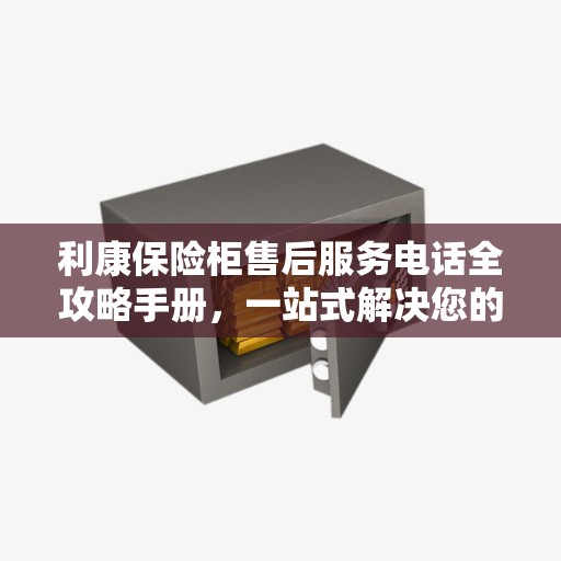 利康保险柜售后服务电话全攻略手册，一站式解决您的售后需求
