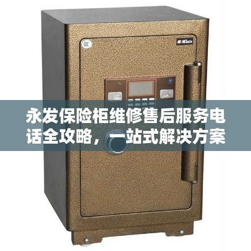 永发保险柜维修售后服务电话全攻略，一站式解决方案与详细指南
