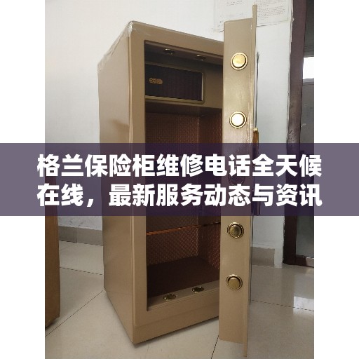 格兰保险柜维修电话全天候在线，最新服务动态与资讯同步