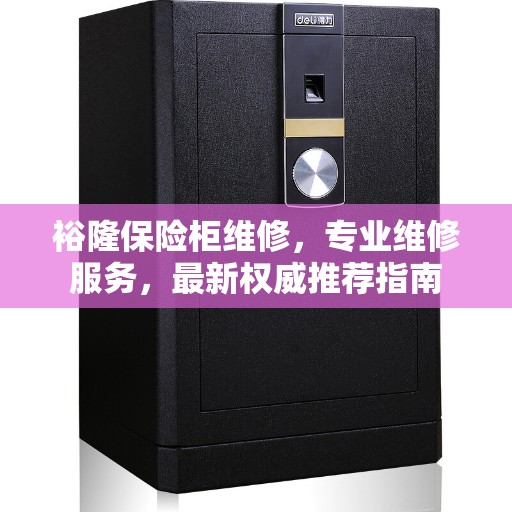 裕隆保险柜维修，专业维修服务，最新权威推荐指南