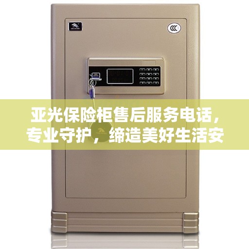 亚光保险柜售后服务电话，专业守护，缔造美好生活安全守护者