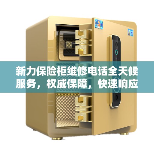 新力保险柜维修电话全天候服务，权威保障，快速响应