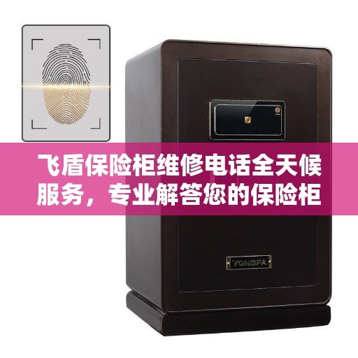 飞盾保险柜维修电话全天候服务，专业解答您的保险柜疑难杂症