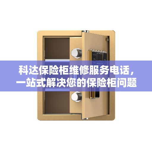 科达保险柜维修服务电话，一站式解决您的保险柜问题全攻略