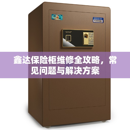 鑫达保险柜维修全攻略，常见问题与解决方案