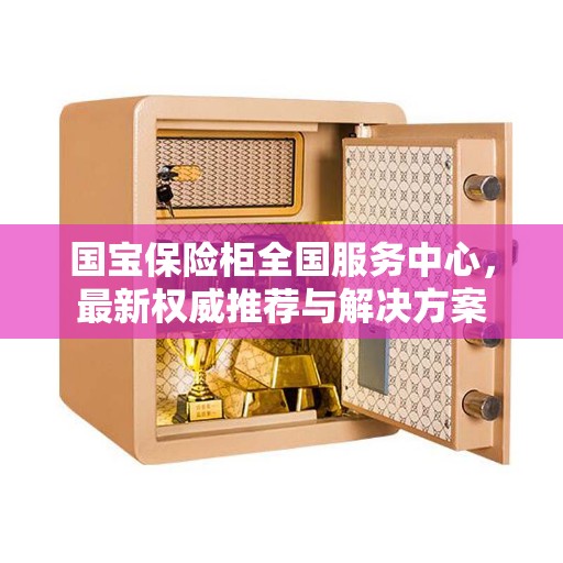 国宝保险柜全国服务中心，最新权威推荐与解决方案
