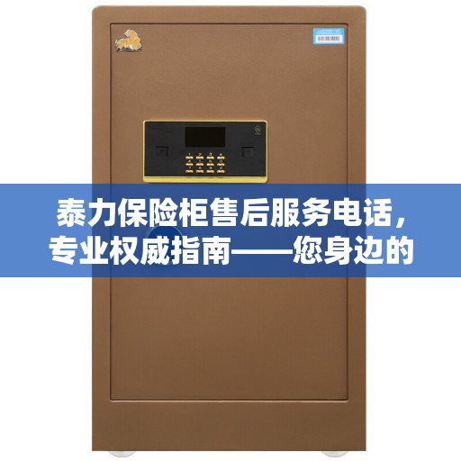泰力保险柜售后服务电话，专业权威指南——您身边的保险柜服务专家