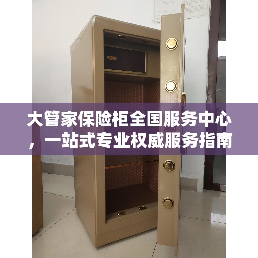 大管家保险柜全国服务中心，一站式专业权威服务指南