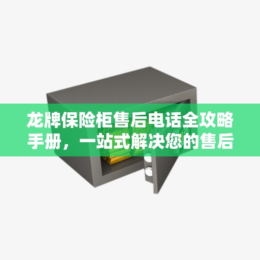 龙牌保险柜售后电话全攻略手册，一站式解决您的售后需求