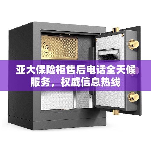 亚大保险柜售后电话全天候服务，权威信息热线