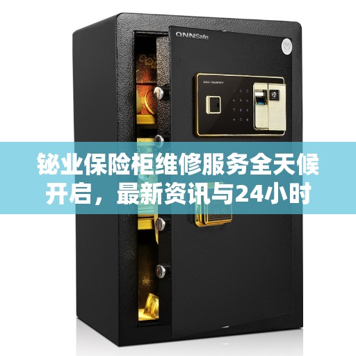 铋业保险柜维修服务全天候开启，最新资讯与24小时服务电话