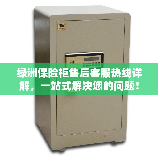 绿洲保险柜售后客服热线详解，一站式解决您的问题！