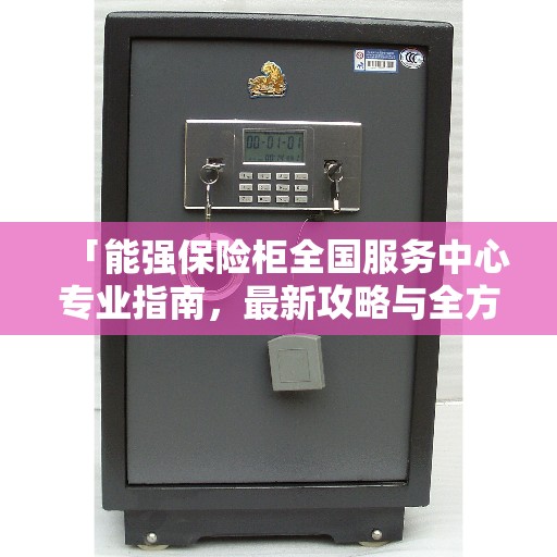 「能强保险柜全国服务中心专业指南，最新攻略与全方位服务」