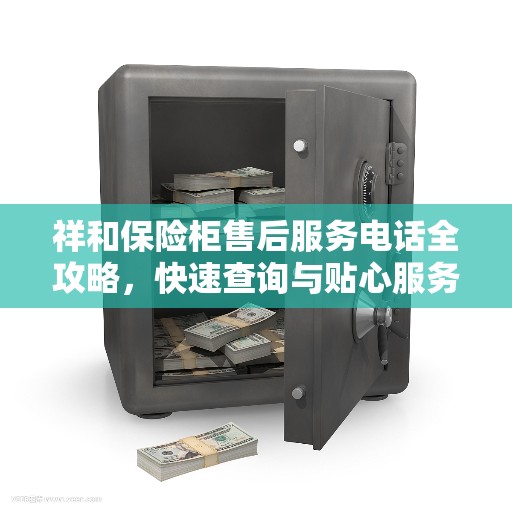 祥和保险柜售后服务电话全攻略，快速查询与贴心服务体验
