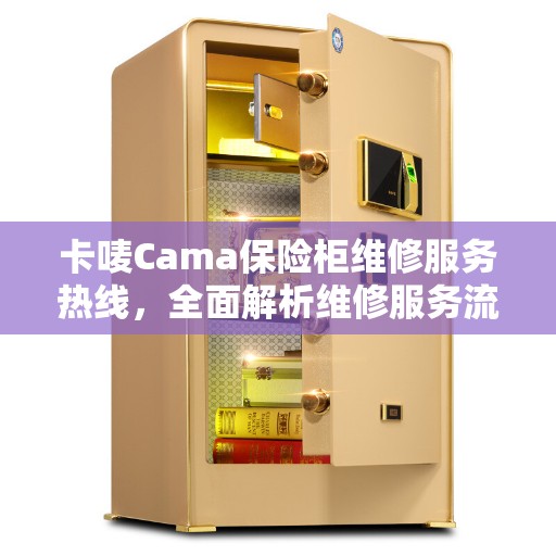 卡唛Cama保险柜维修服务热线，全面解析维修服务流程与联系方式