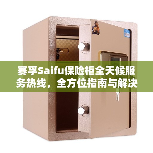 赛孚Saifu保险柜全天候服务热线，全方位指南与解决方案全攻略