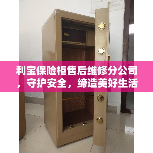 利宝保险柜售后维修分公司，守护安全，缔造美好生活