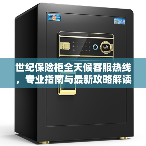 世纪保险柜全天候客服热线，专业指南与最新攻略解读