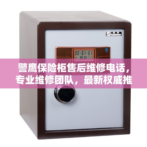 警鹰保险柜售后维修电话，专业维修团队，最新权威推荐服务热线