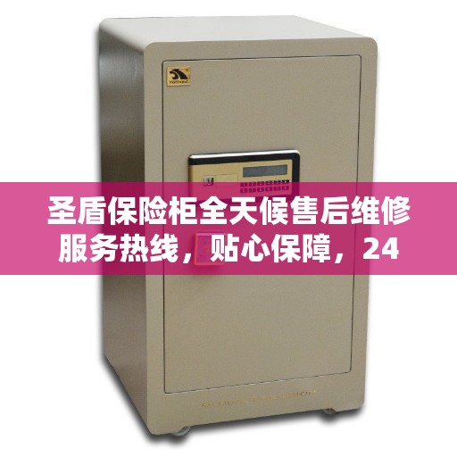 圣盾保险柜全天候售后维修服务热线，贴心保障，24小时无忧服务