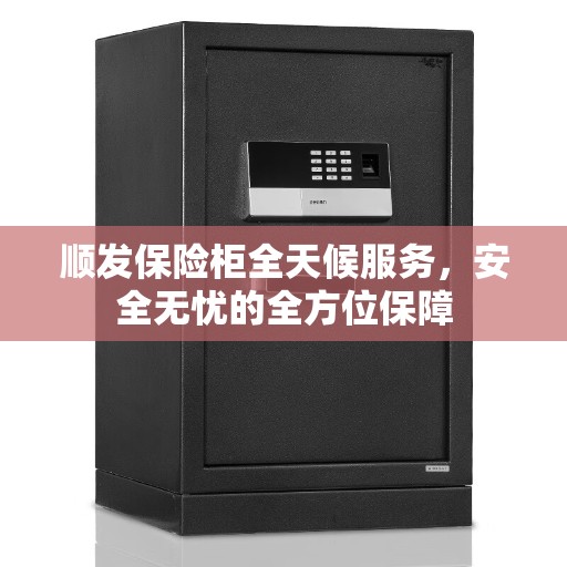 顺发保险柜全天候服务，安全无忧的全方位保障