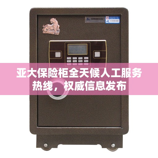 亚大保险柜全天候人工服务热线,权威信息发布 亚大保险柜全天候人工服务热线,权威信息发布