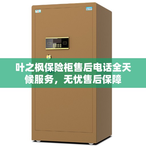 叶之枫保险柜售后电话全天候服务，无忧售后保障