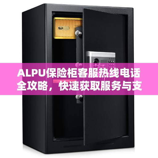 ALPU保险柜客服热线电话全攻略，快速获取服务与支持