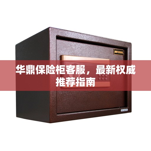 华鼎保险柜客服，最新权威推荐指南