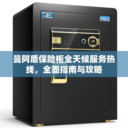 曼阿盾保险柜全天候服务热线，全面指南与攻略