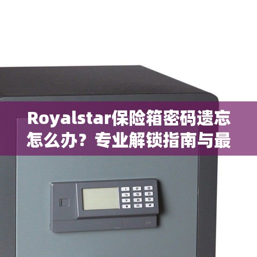 Royalstar保险箱密码遗忘怎么办？专业解锁指南与最新攻略