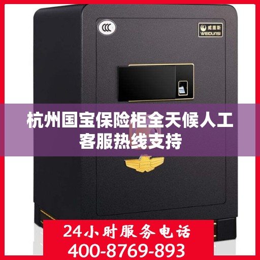 杭州国宝保险柜全天候人工客服热线支持