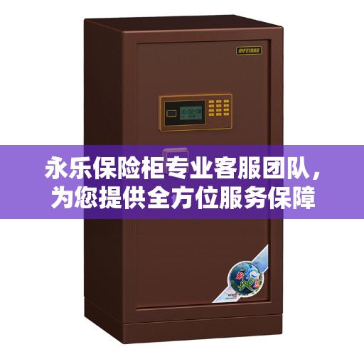 永乐保险柜专业客服团队，为您提供全方位服务保障