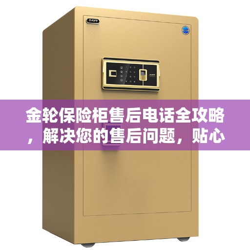金轮保险柜售后电话全攻略，解决您的售后问题，贴心服务体验