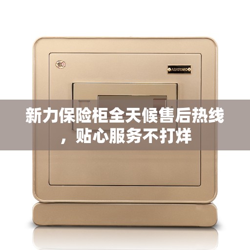 新力保险柜全天候售后热线，贴心服务不打烊