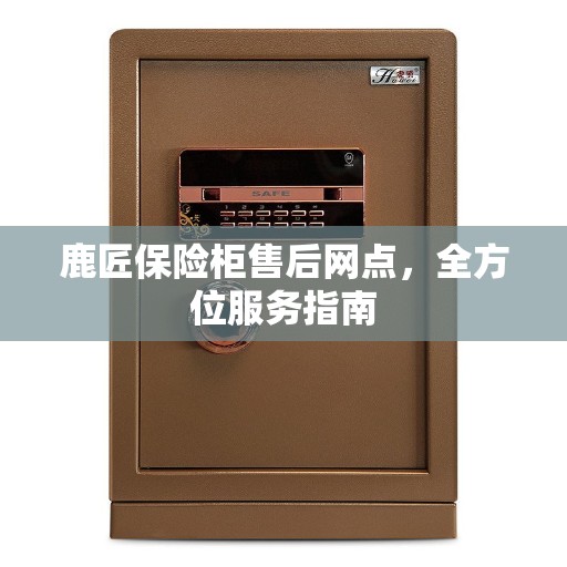 鹿匠保险柜售后网点，全方位服务指南