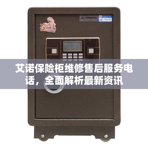 艾诺保险柜维修售后服务电话，全面解析最新资讯