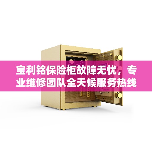宝利铭保险柜故障无忧，专业维修团队全天候服务热线