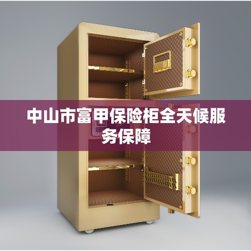 中山市富甲保险柜全天候服务保障