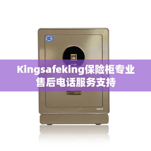 Kingsafeking保险柜专业售后电话服务支持