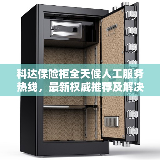 科达保险柜全天候人工服务热线，最新权威推荐及解决方案