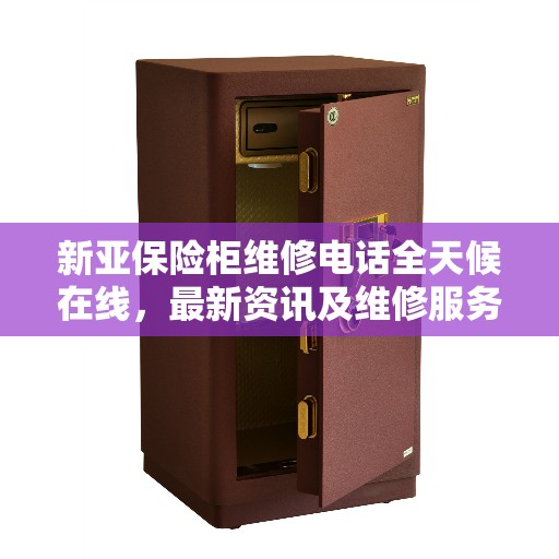 新亚保险柜维修电话全天候在线，最新资讯及维修服务解读