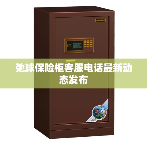 弛球保险柜客服电话最新动态发布