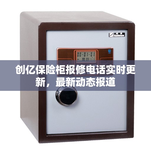 创亿保险柜报修电话实时更新，最新动态报道