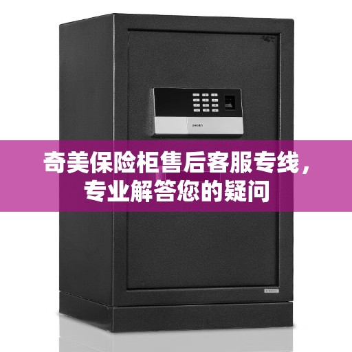 奇美保险柜售后客服专线，专业解答您的疑问