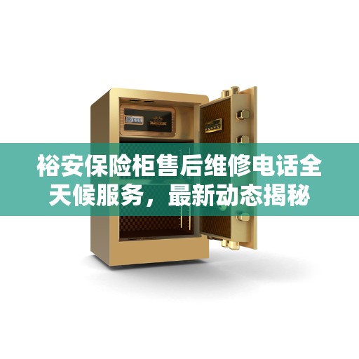 裕安保险柜售后维修电话全天候服务，最新动态揭秘