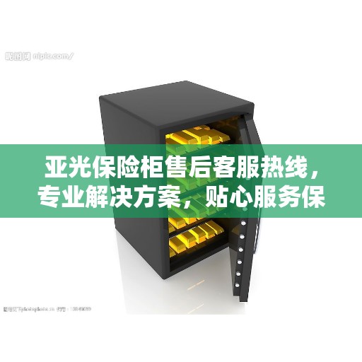 亚光保险柜售后客服热线，专业解决方案，贴心服务保障