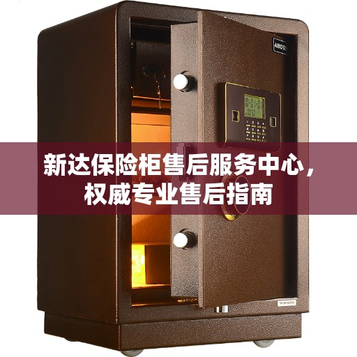 新达保险柜售后服务中心，权威专业售后指南