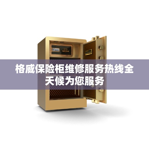 格威保险柜维修服务热线全天候为您服务